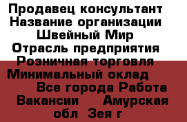 Продавец-консультант › Название организации ­ Швейный Мир › Отрасль предприятия ­ Розничная торговля › Минимальный оклад ­ 30 000 - Все города Работа » Вакансии   . Амурская обл.,Зея г.